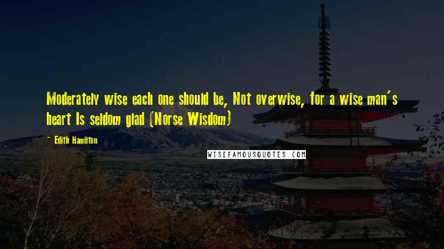 Edith Hamilton quotes: Moderately wise each one should be, Not overwise, for a wise man's heart Is seldom glad (Norse Wisdom)