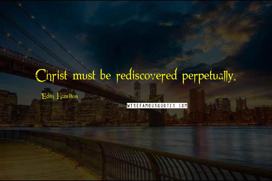 Edith Hamilton quotes: Christ must be rediscovered perpetually.