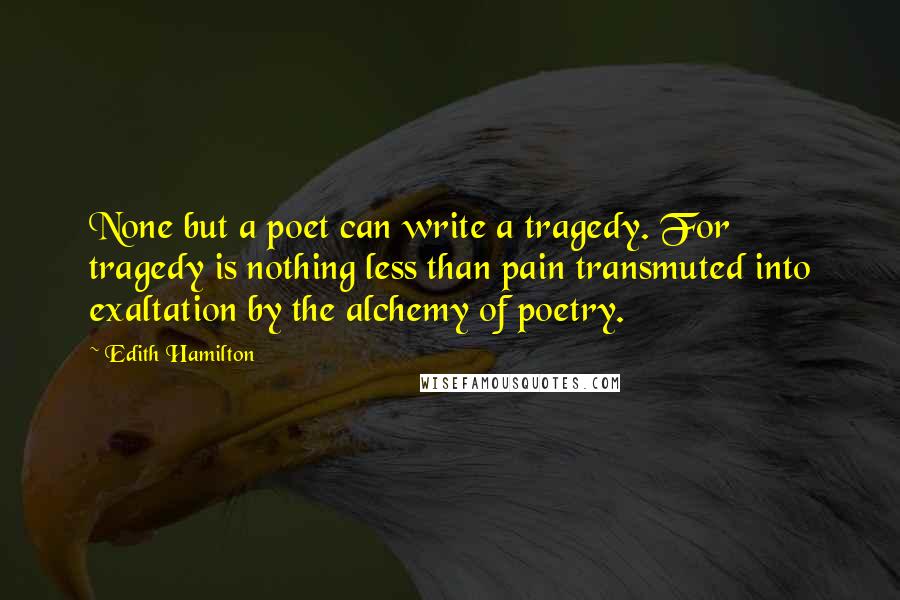Edith Hamilton quotes: None but a poet can write a tragedy. For tragedy is nothing less than pain transmuted into exaltation by the alchemy of poetry.
