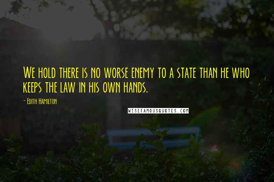 Edith Hamilton quotes: We hold there is no worse enemy to a state than he who keeps the law in his own hands.