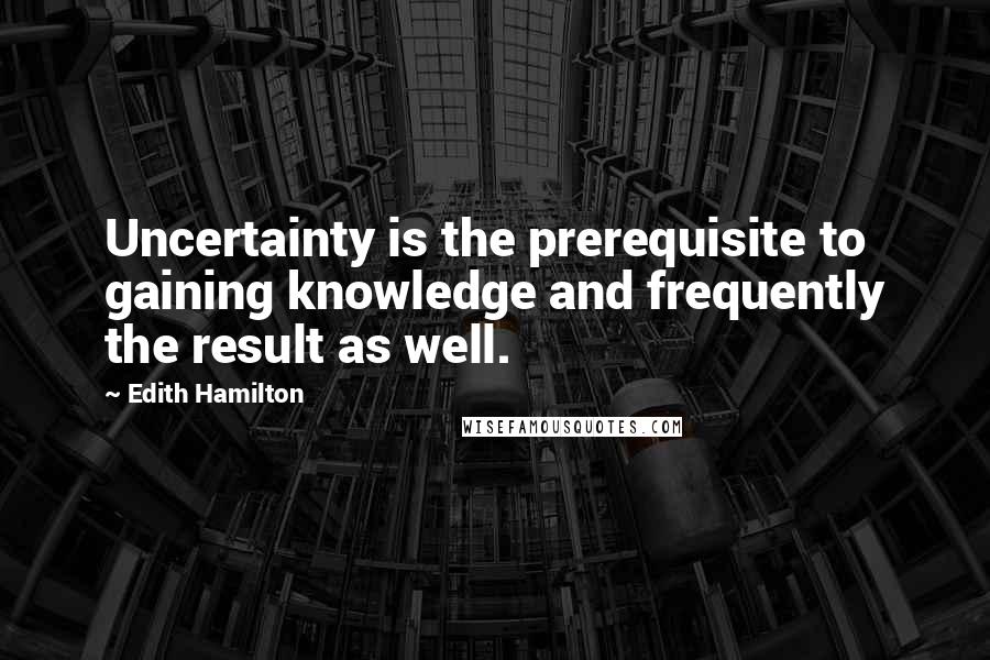 Edith Hamilton quotes: Uncertainty is the prerequisite to gaining knowledge and frequently the result as well.
