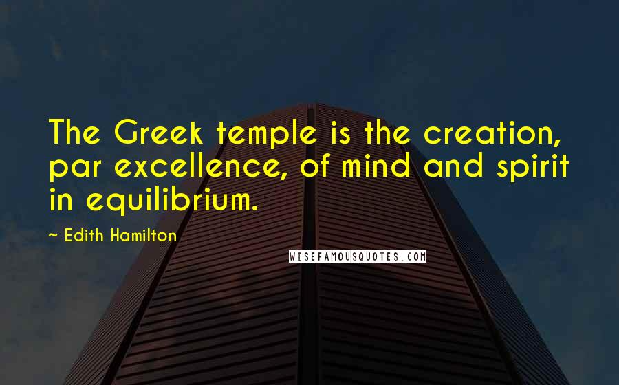 Edith Hamilton quotes: The Greek temple is the creation, par excellence, of mind and spirit in equilibrium.