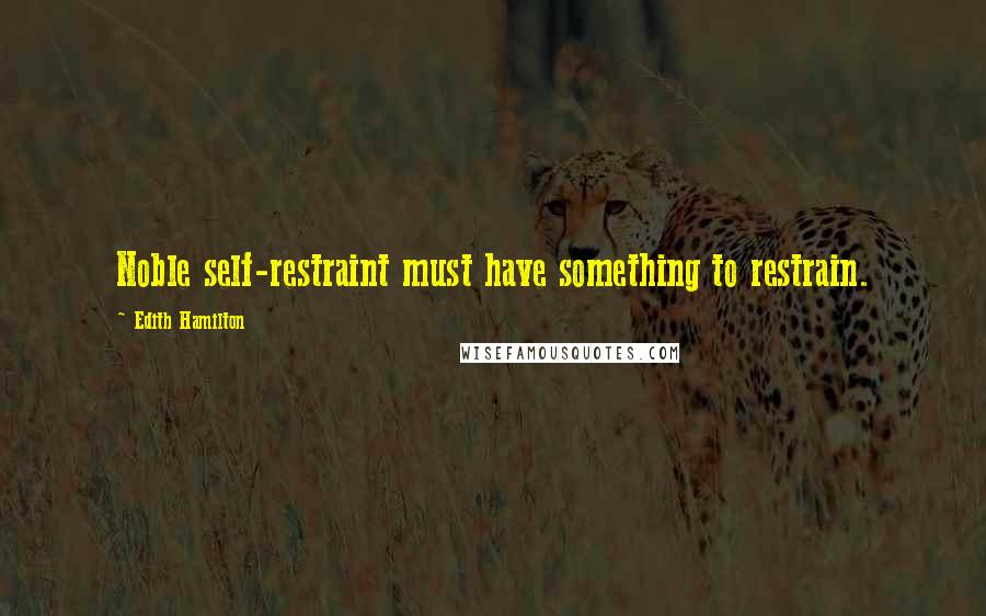 Edith Hamilton quotes: Noble self-restraint must have something to restrain.