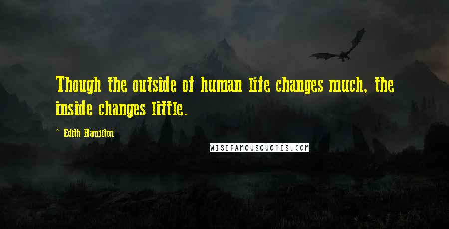 Edith Hamilton quotes: Though the outside of human life changes much, the inside changes little.