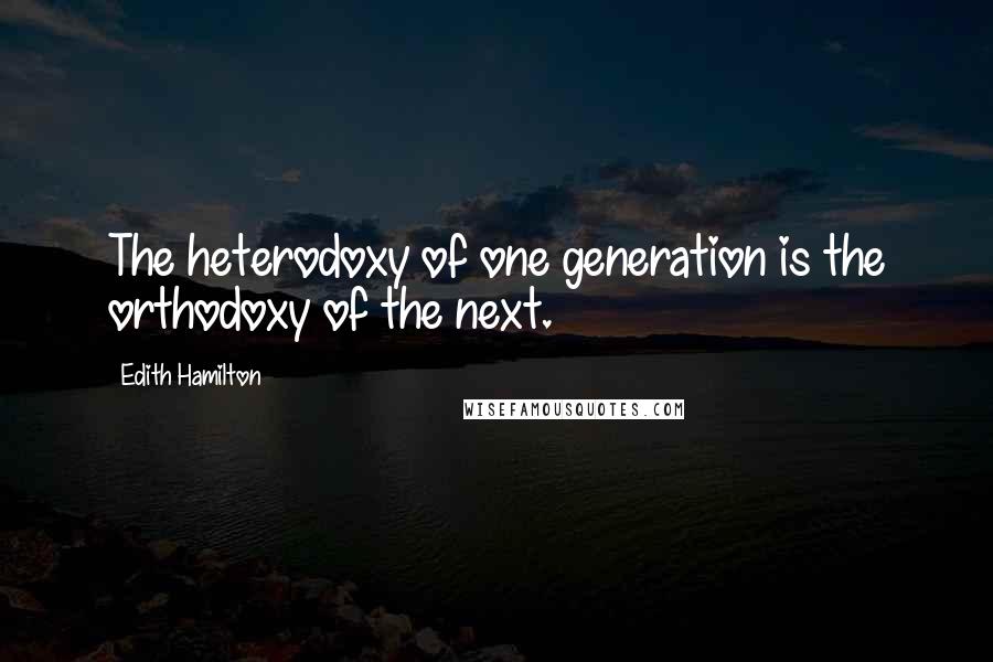 Edith Hamilton quotes: The heterodoxy of one generation is the orthodoxy of the next.