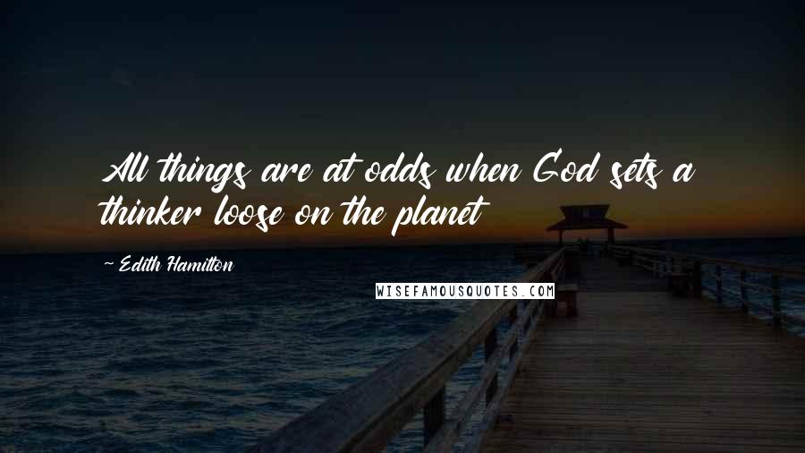 Edith Hamilton quotes: All things are at odds when God sets a thinker loose on the planet