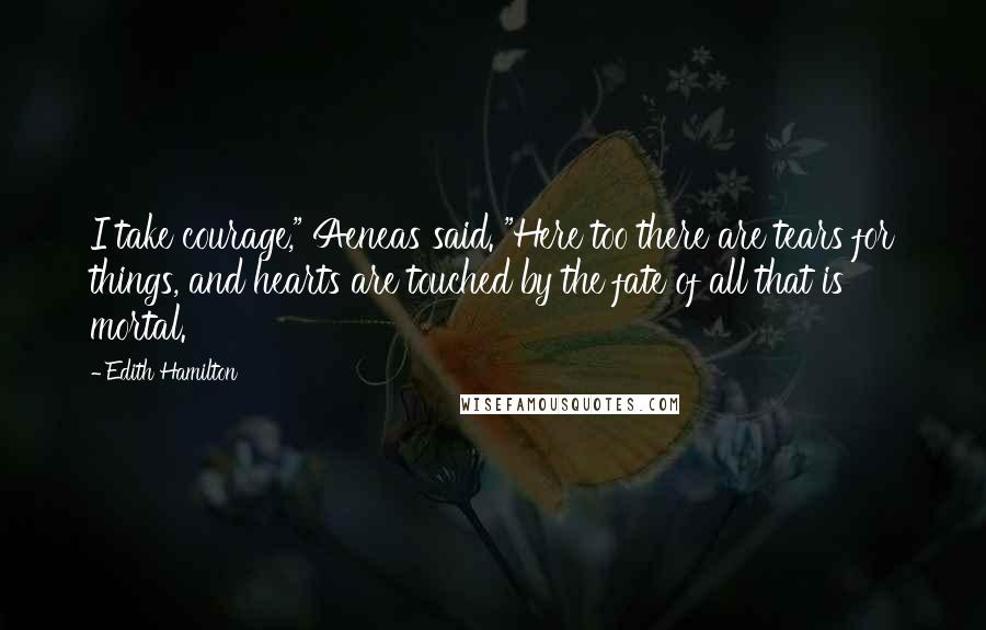 Edith Hamilton quotes: I take courage," Aeneas said. "Here too there are tears for things, and hearts are touched by the fate of all that is mortal.