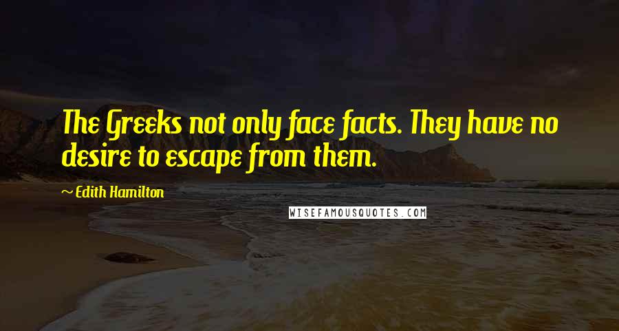 Edith Hamilton quotes: The Greeks not only face facts. They have no desire to escape from them.