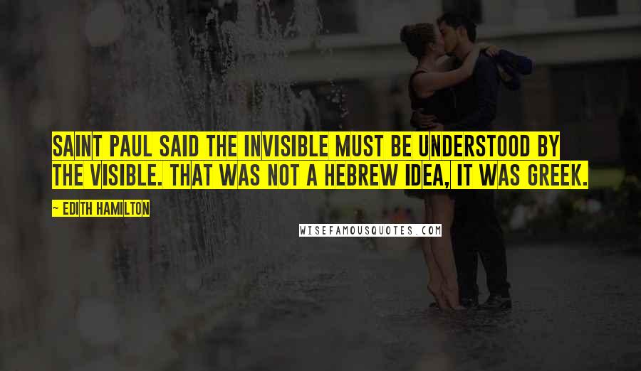 Edith Hamilton quotes: Saint Paul said the invisible must be understood by the visible. That was not a Hebrew idea, it was Greek.