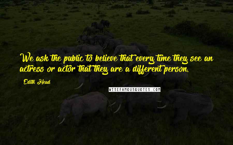 Edith Head quotes: We ask the public to believe that every time they see an actress or actor that they are a different person. Edith Head quotes: We ask the public to believe that every time they see an actress or actor that they are a different person.