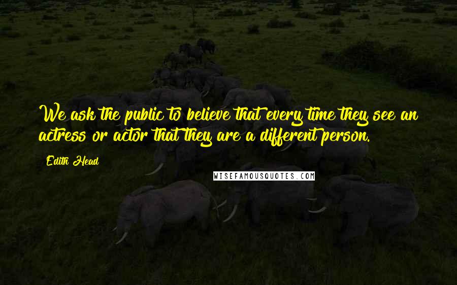 Edith Head quotes: We ask the public to believe that every time they see an actress or actor that they are a different person.
