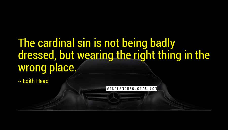 Edith Head quotes: The cardinal sin is not being badly dressed, but wearing the right thing in the wrong place.