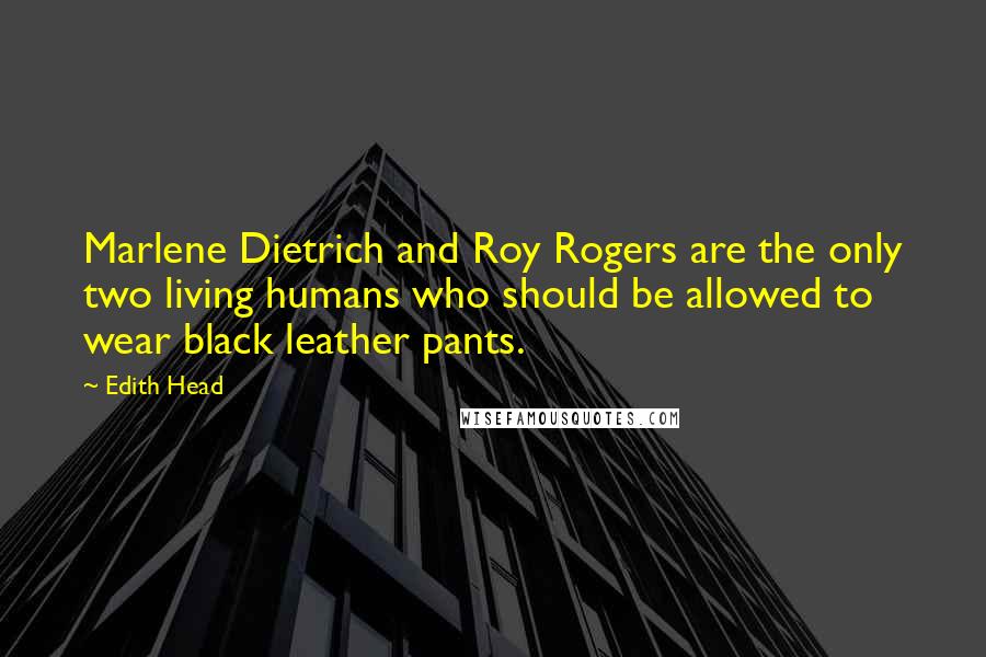 Edith Head quotes: Marlene Dietrich and Roy Rogers are the only two living humans who should be allowed to wear black leather pants.