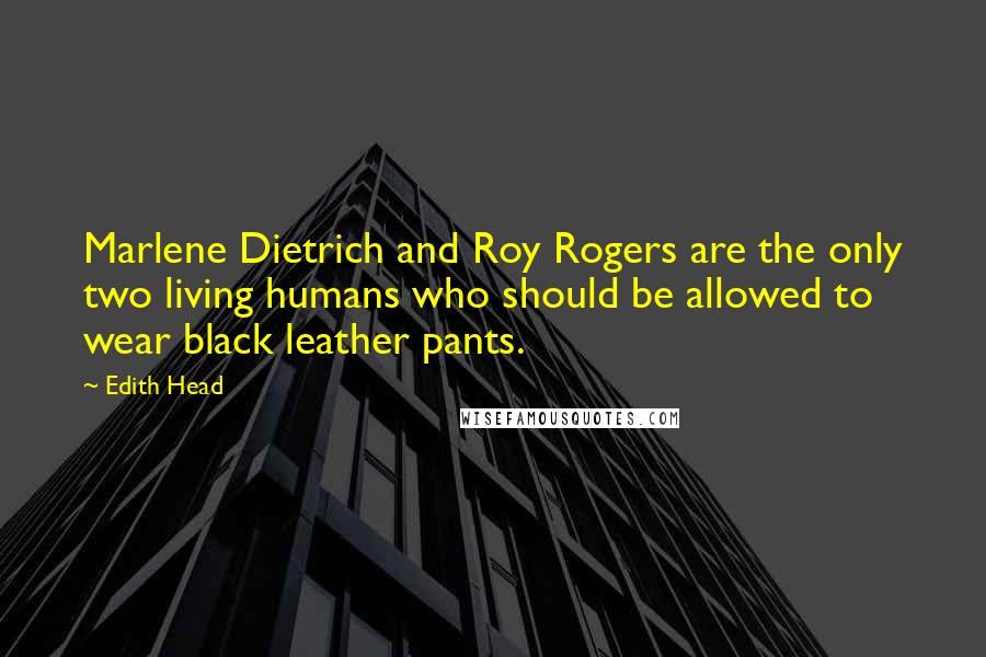 Edith Head quotes: Marlene Dietrich and Roy Rogers are the only two living humans who should be allowed to wear black leather pants. Edith Head quotes: Marlene Dietrich and Roy Rogers are the only two living humans who should be allowed to wear black leather pants.