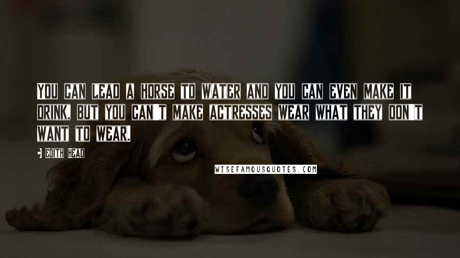 Edith Head quotes: You can lead a horse to water and you can even make it drink, but you can't make actresses wear what they don't want to wear. Edith Head quotes: You can lead a horse to water and you can even make it drink, but you can't make actresses wear what they don't want to wear.