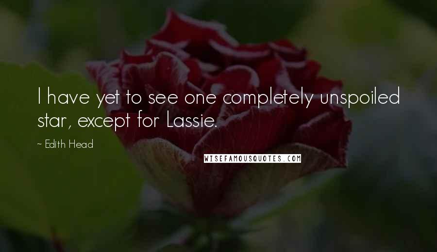 Edith Head quotes: I have yet to see one completely unspoiled star, except for Lassie.