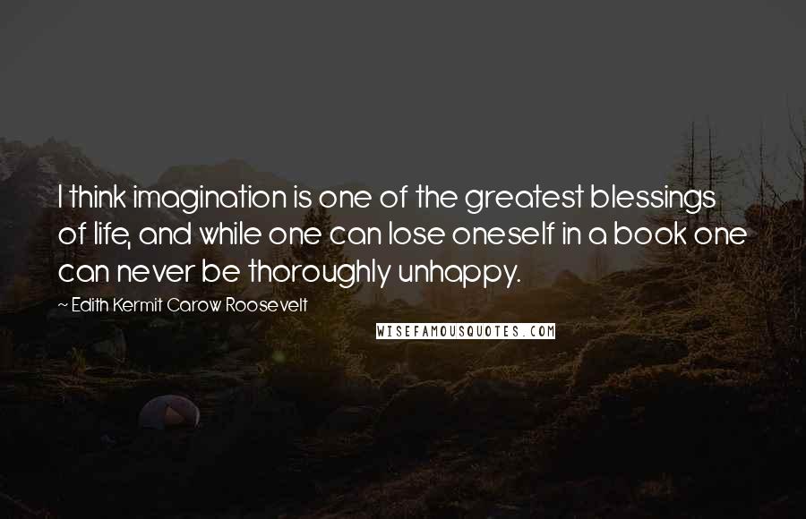 Edith Kermit Carow Roosevelt quotes: I think imagination is one of the greatest blessings of life, and while one can lose oneself in a book one can never be thoroughly unhappy.
