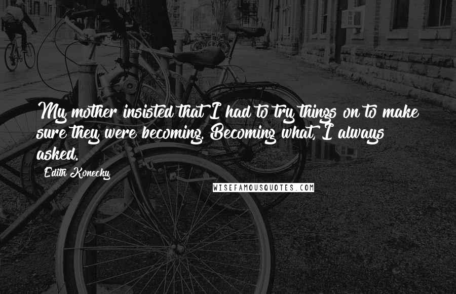 Edith Konecky quotes: My mother insisted that I had to try things on to make sure they were becoming. Becoming what, I always asked.