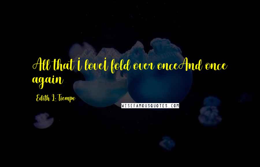 Edith L. Tiempo quotes: All that I loveI fold over onceAnd once again
