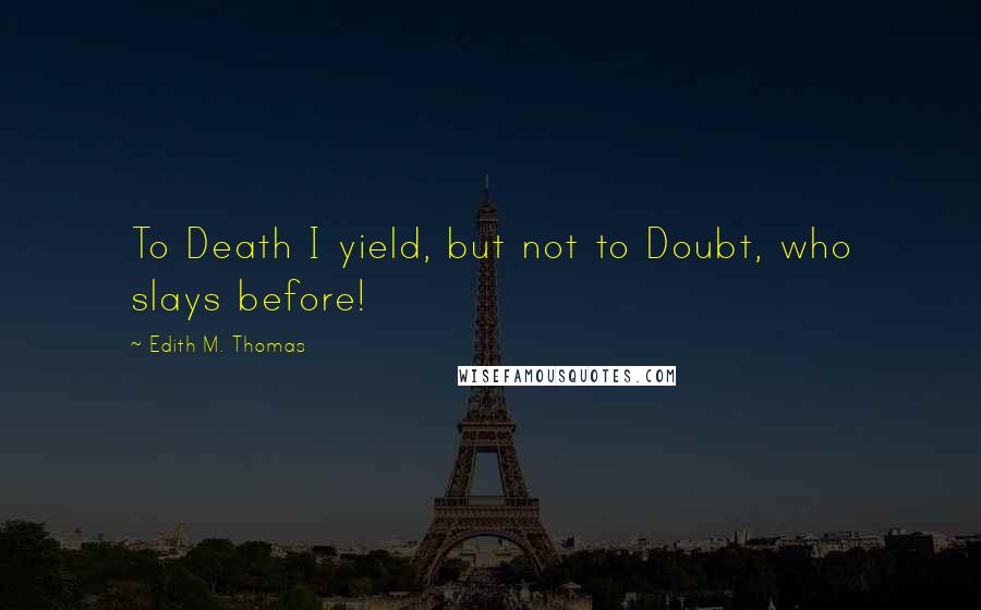 Edith M. Thomas quotes: To Death I yield, but not to Doubt, who slays before!