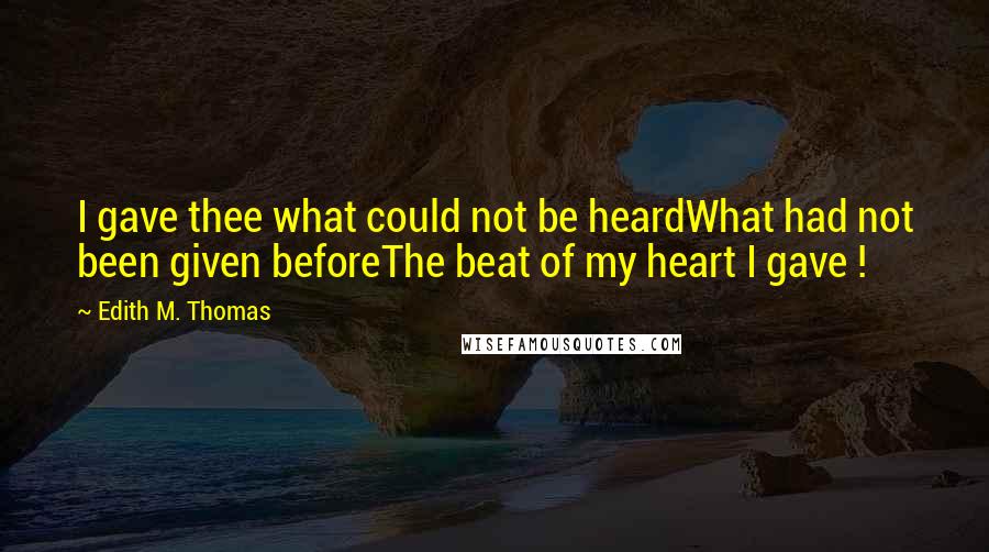 Edith M. Thomas quotes: I gave thee what could not be heardWhat had not been given beforeThe beat of my heart I gave !