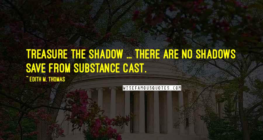 Edith M. Thomas quotes: Treasure the shadow ... There are no shadows save from substance cast.