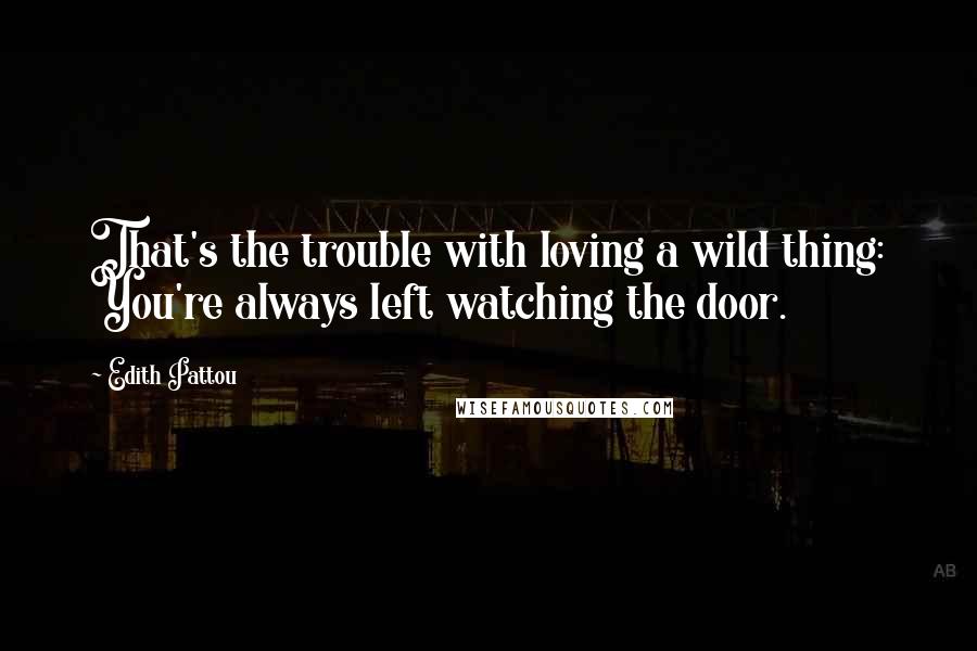 Edith Pattou quotes: That's the trouble with loving a wild thing: You're always left watching the door.