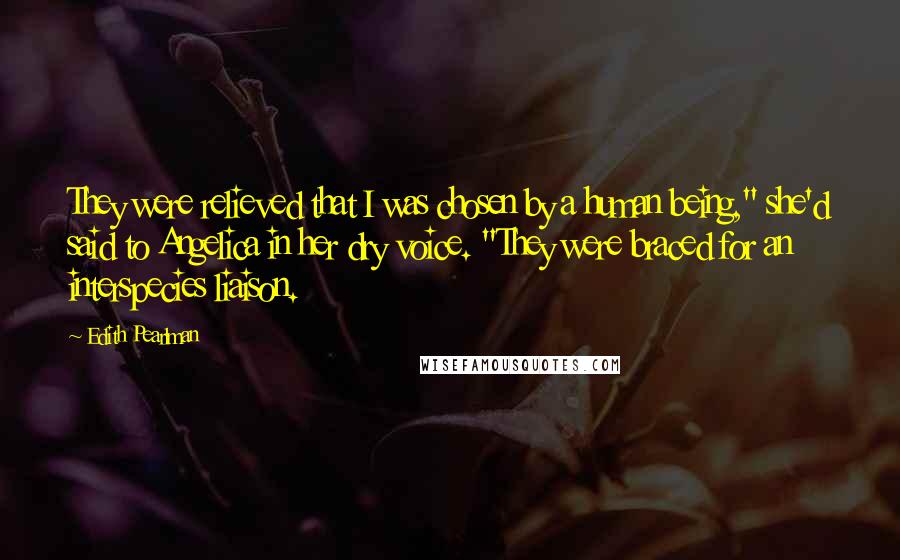 Edith Pearlman quotes: They were relieved that I was chosen by a human being," she'd said to Angelica in her dry voice. "They were braced for an interspecies liaison.