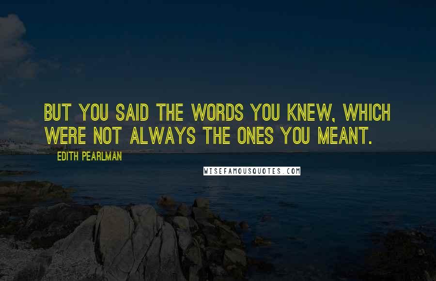 Edith Pearlman quotes: But you said the words you knew, which were not always the ones you meant.