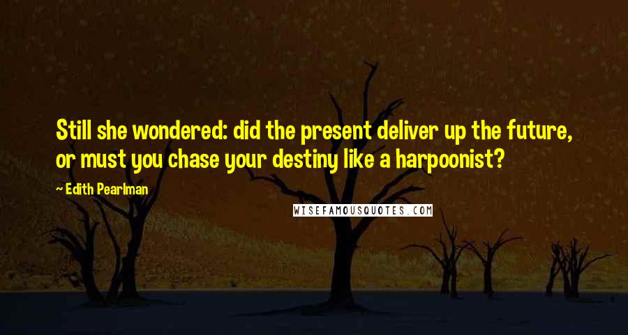 Edith Pearlman quotes: Still she wondered: did the present deliver up the future, or must you chase your destiny like a harpoonist?