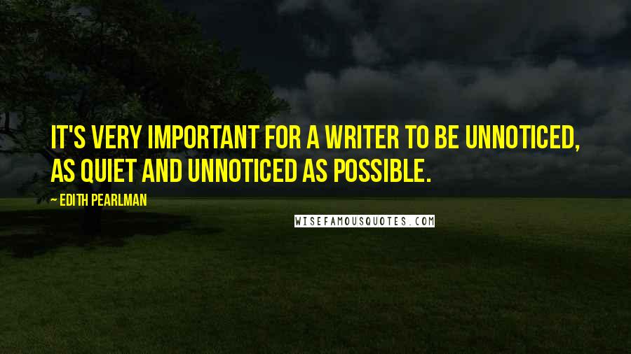 Edith Pearlman quotes: It's very important for a writer to be unnoticed, as quiet and unnoticed as possible.