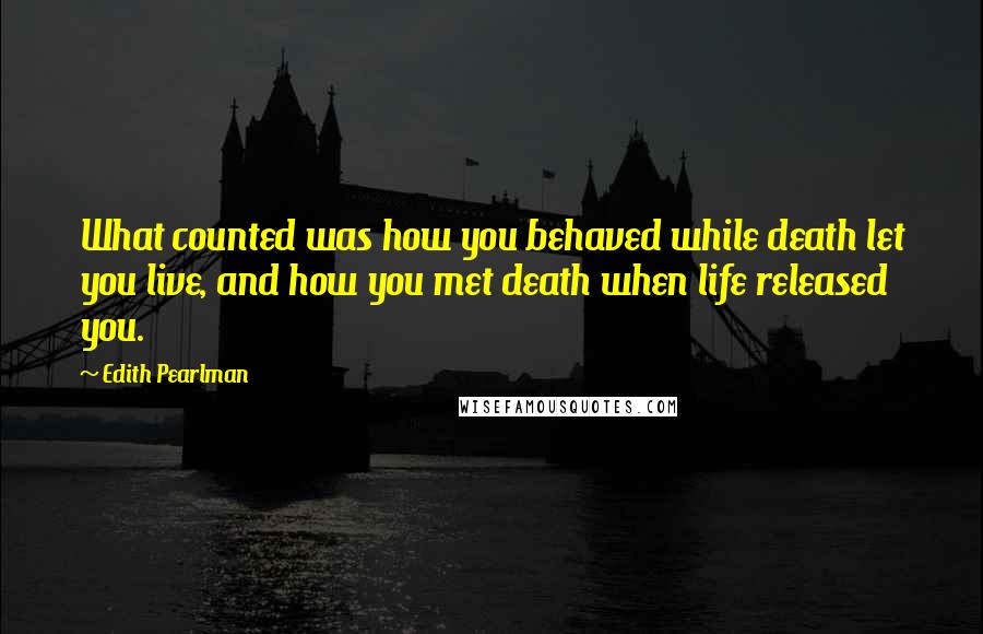 Edith Pearlman quotes: What counted was how you behaved while death let you live, and how you met death when life released you.