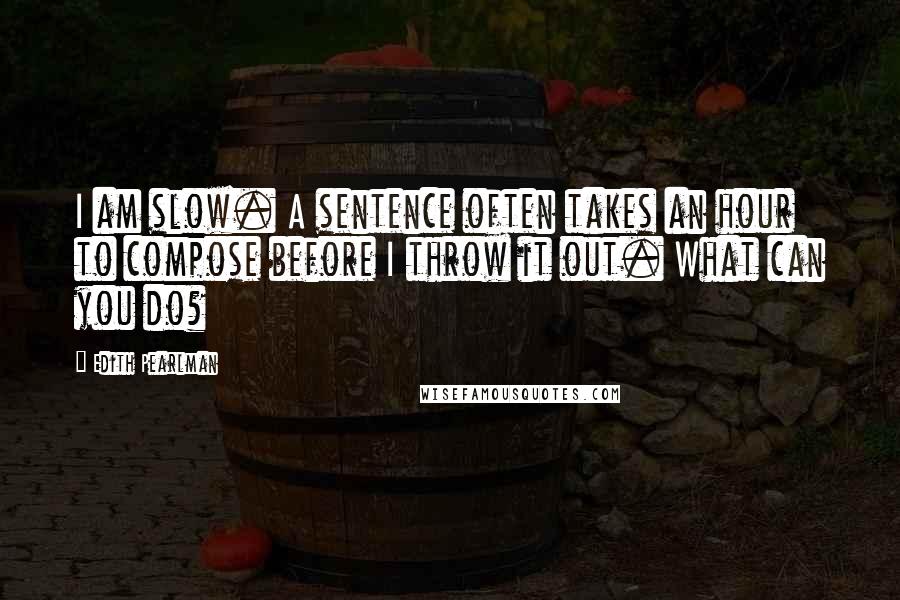 Edith Pearlman quotes: I am slow. A sentence often takes an hour to compose before I throw it out. What can you do?