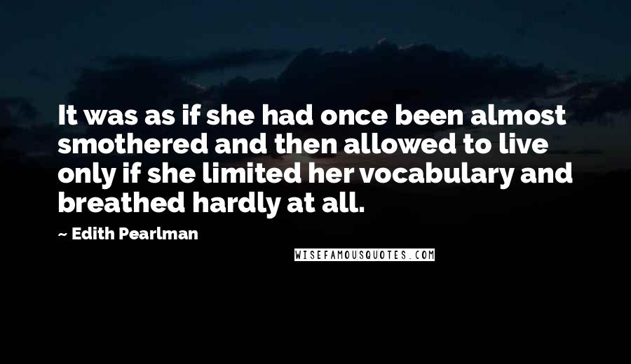 Edith Pearlman quotes: It was as if she had once been almost smothered and then allowed to live only if she limited her vocabulary and breathed hardly at all.