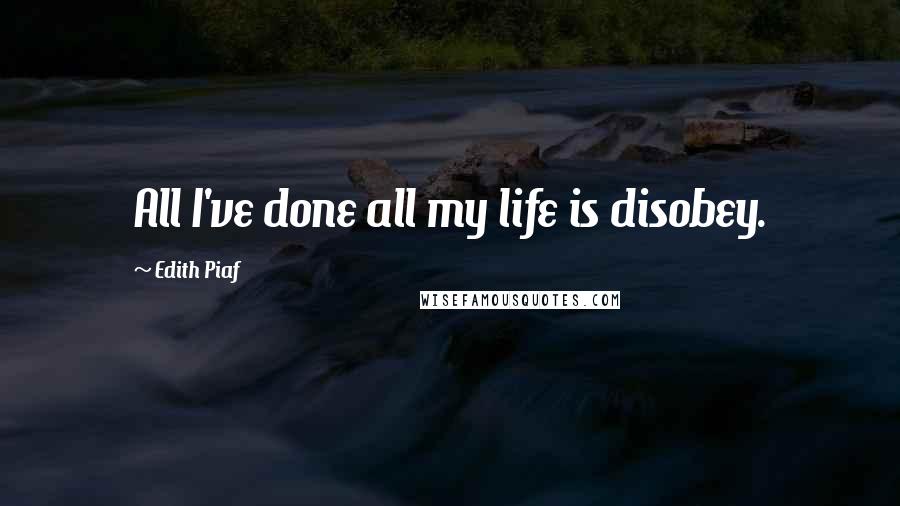 Edith Piaf quotes: All I've done all my life is disobey.