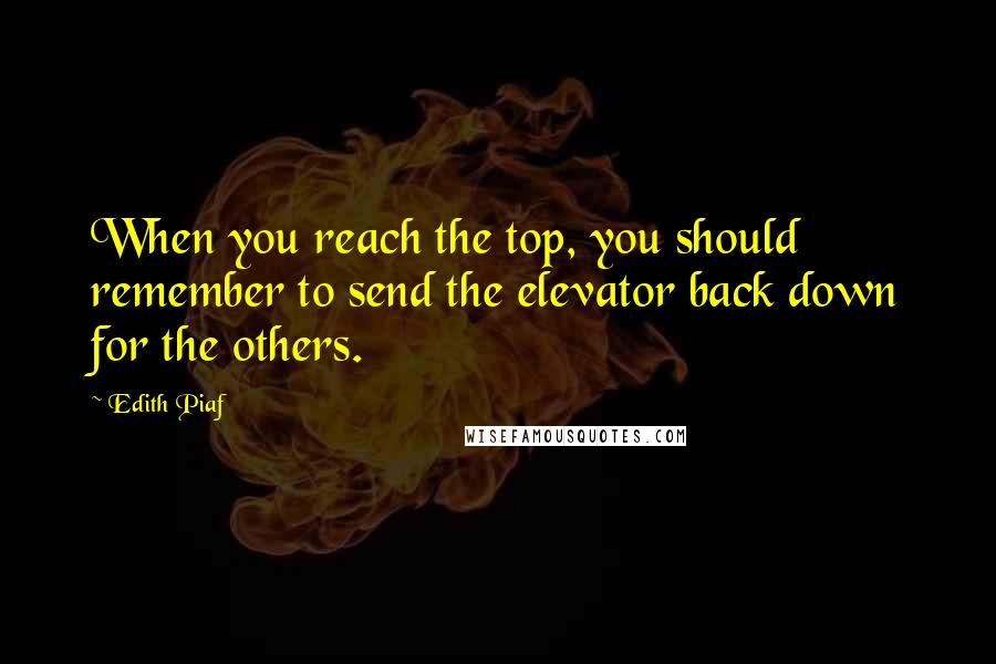 Edith Piaf quotes: When you reach the top, you should remember to send the elevator back down for the others.