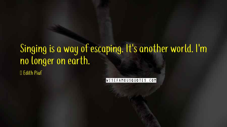 Edith Piaf quotes: Singing is a way of escaping. It's another world. I'm no longer on earth.
