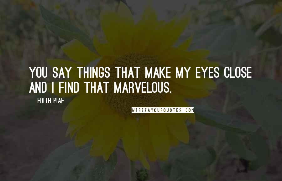Edith Piaf quotes: You say things that make my eyes close and I find that marvelous.