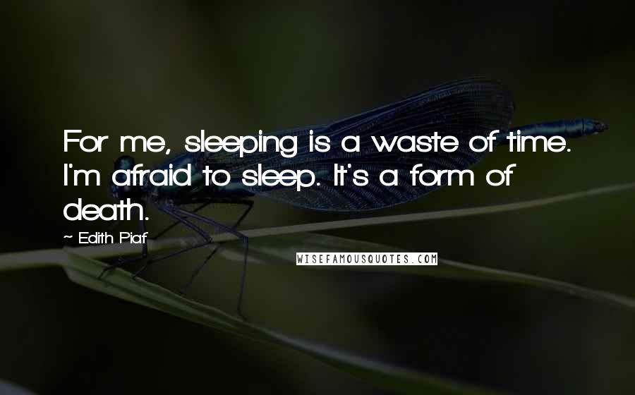 Edith Piaf quotes: For me, sleeping is a waste of time. I'm afraid to sleep. It's a form of death.