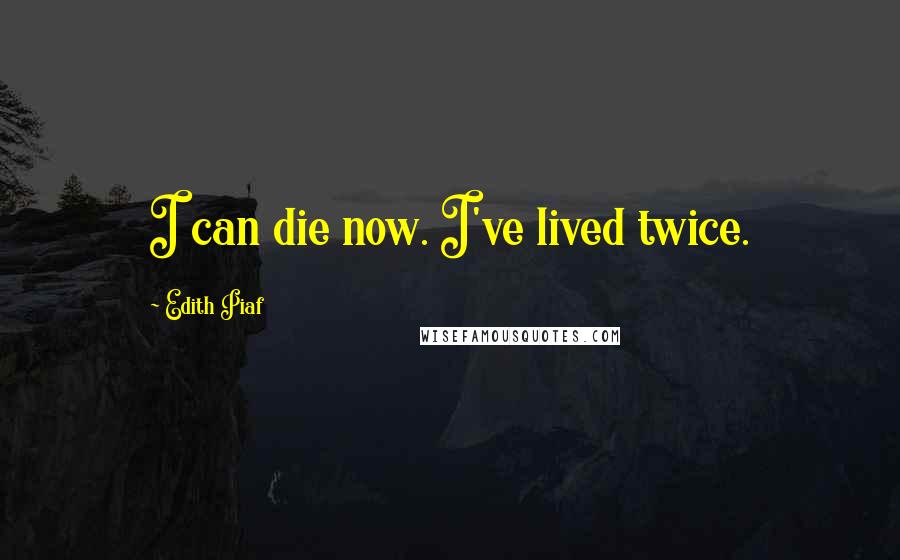 Edith Piaf quotes: I can die now. I've lived twice.