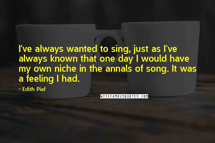 Edith Piaf quotes: I've always wanted to sing, just as I've always known that one day I would have my own niche in the annals of song. It was a feeling I had.