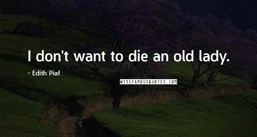 Edith Piaf quotes: I don't want to die an old lady.