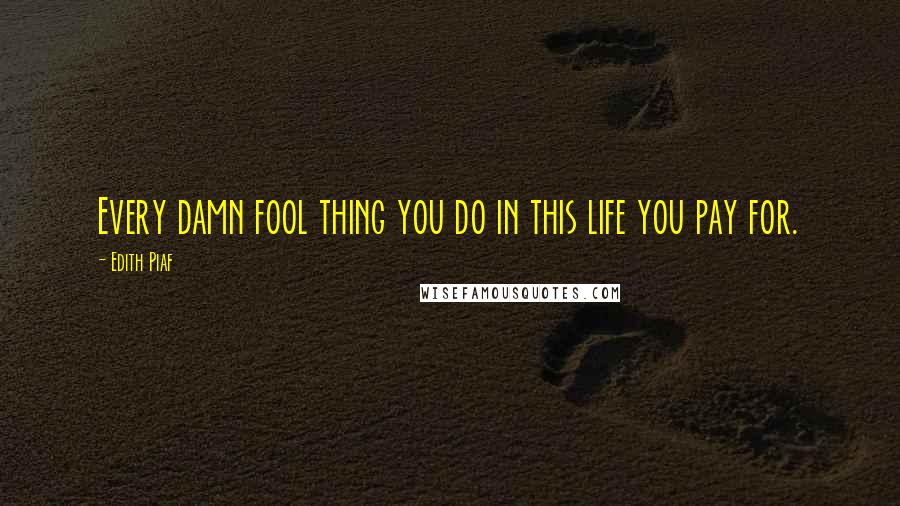 Edith Piaf quotes: Every damn fool thing you do in this life you pay for.