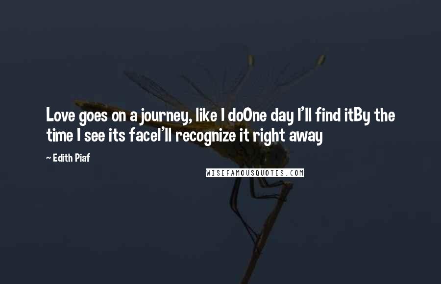 Edith Piaf quotes: Love goes on a journey, like I doOne day I'll find itBy the time I see its faceI'll recognize it right away