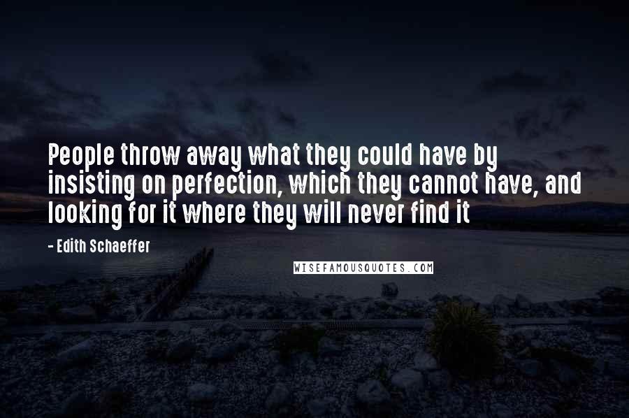 Edith Schaeffer quotes: People throw away what they could have by insisting on perfection, which they cannot have, and looking for it where they will never find it