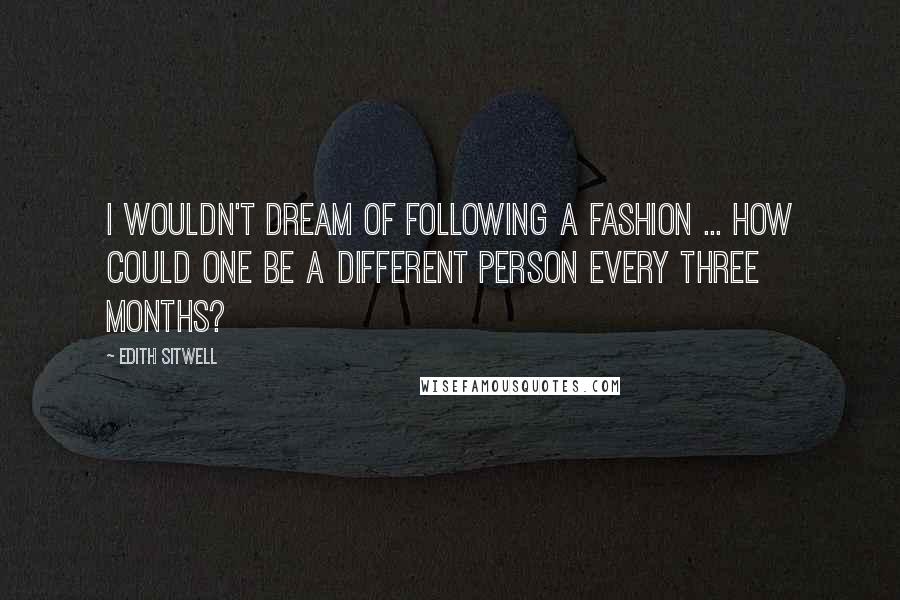 Edith Sitwell quotes: I wouldn't dream of following a fashion ... how could one be a different person every three months?