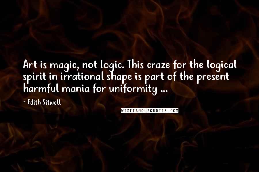 Edith Sitwell quotes: Art is magic, not logic. This craze for the logical spirit in irrational shape is part of the present harmful mania for uniformity ...