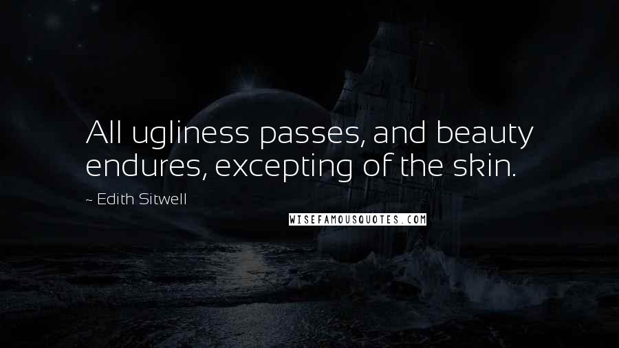 Edith Sitwell quotes: All ugliness passes, and beauty endures, excepting of the skin.