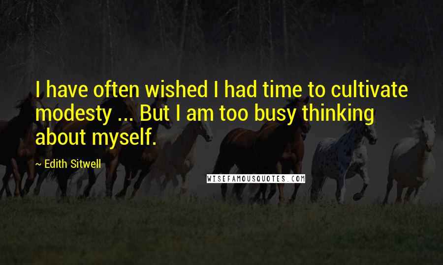 Edith Sitwell quotes: I have often wished I had time to cultivate modesty ... But I am too busy thinking about myself.