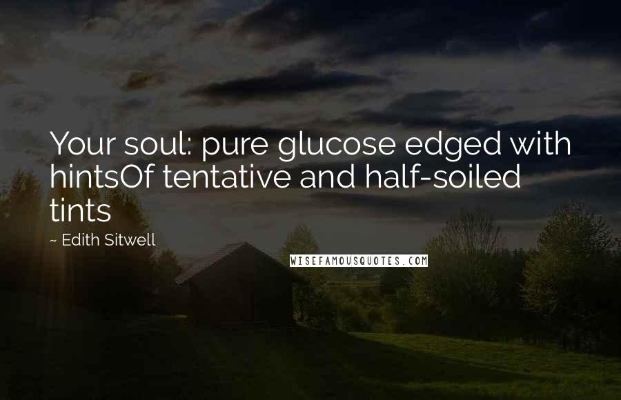 Edith Sitwell quotes: Your soul: pure glucose edged with hintsOf tentative and half-soiled tints